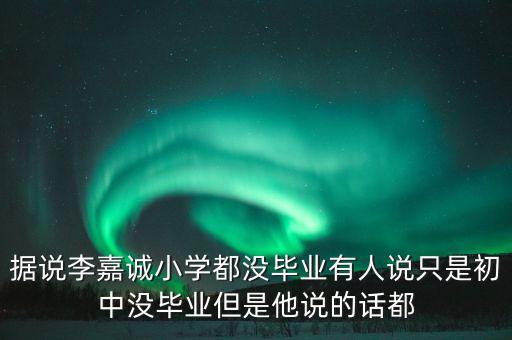 據(jù)說李嘉誠小學都沒畢業(yè)有人說只是初中沒畢業(yè)但是他說的話都