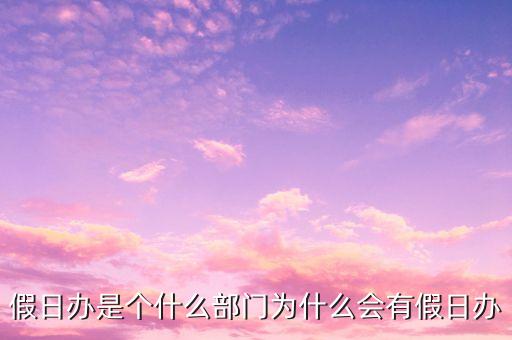 假日辦是個(gè)什么部門為什么會有假日辦