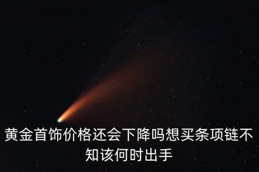 什么時(shí)候出手黃金，黃金首飾價(jià)格還會(huì)下降嗎想買(mǎi)條項(xiàng)鏈不知該何時(shí)出手