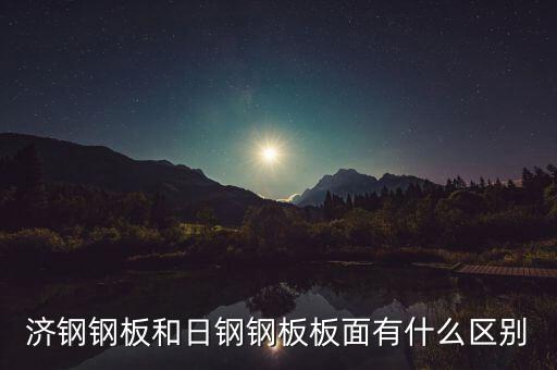 濟鋼和濟鋼閩源什么區(qū)別，濟鋼鋼板和日鋼鋼板板面有什么區(qū)別