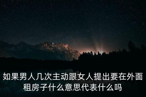 如果男人幾次主動跟女人提出要在外面租房子什么意思代表什么嗎