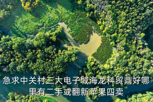 中關(guān)村科貿(mào)電子城4層賣什么，急求中關(guān)村三大電子城海龍科貿(mào)鼎好哪里有二手或翻新蘋果四賣