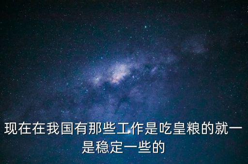 吃皇糧都有什么職位，中儲(chǔ)糧里都有什么職位