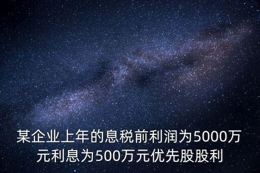 優(yōu)先股股息乘以所得稅稅率是什么，某企業(yè)上年的息稅前利潤為5000萬元利息為500萬元優(yōu)先股股利