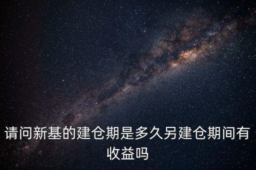 建倉(cāng)期什么時(shí)候好，請(qǐng)問(wèn)新基的建倉(cāng)期是多久另建倉(cāng)期間有收益嗎