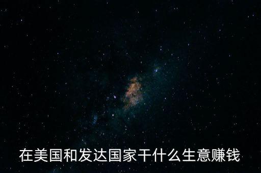 在美國投資什么能發(fā)財(cái)，在美國和發(fā)達(dá)國家干什么生意賺錢