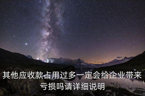 其他應(yīng)收款占用過多一定會給企業(yè)帶來虧損嗎請詳細說明