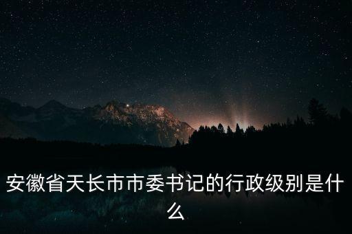 安徽省天長(zhǎng)市市委書(shū)記的行政級(jí)別是什么