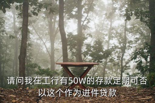 請問我在工行有50W的存款定期可否以這個作為進件貸款