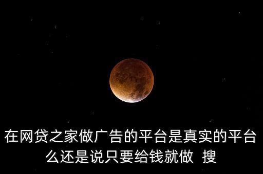 在網貸之家做廣告的平臺是真實的平臺么還是說只要給錢就做  搜