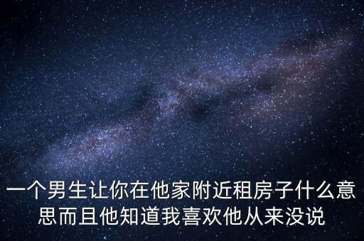 一個男生讓你在他家附近租房子什么意思而且他知道我喜歡他從來沒說