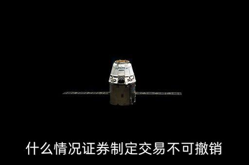什么情況證券制定交易不可撤銷(xiāo)