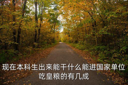 現(xiàn)在本科生出來能干什么能進國家單位吃皇糧的有幾成