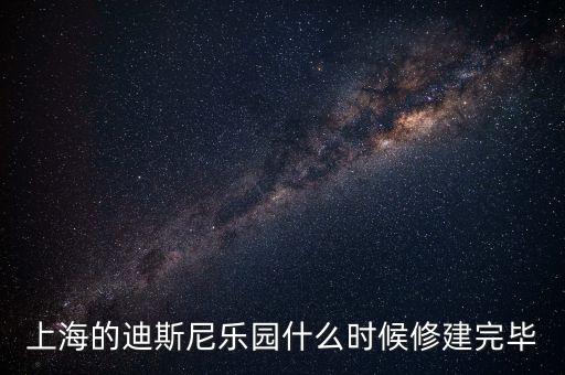 上海的迪斯尼樂園什么時候修建完畢