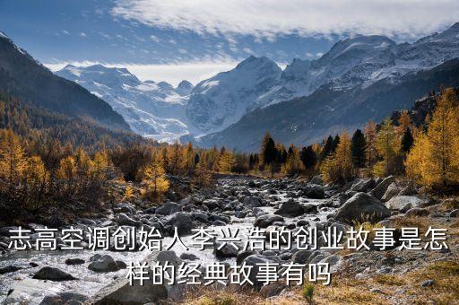 黃興科李興浩什么關(guān)系，志高空調(diào)創(chuàng)始人李興浩的創(chuàng)業(yè)故事是怎樣的經(jīng)典故事有嗎