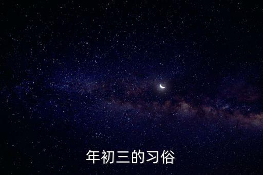 大年初三有什么習(xí)俗，大年初三有哪些習(xí)俗