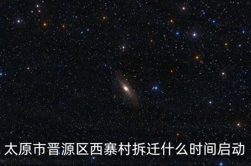 晉源區(qū)古寨什么時候拆，太原市晉源區(qū)西寨村拆遷什么時間啟動