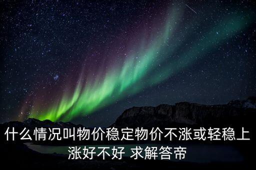 什么情況叫物價(jià)穩(wěn)定物價(jià)不漲或輕穩(wěn)上漲好不好 求解答帝