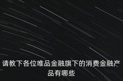 請(qǐng)教下各位唯品金融旗下的消費(fèi)金融產(chǎn)品有哪些