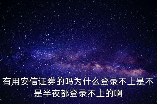 安信證券有帳號(hào)密碼為什么登不了，有用安信證券的嗎為什么登錄不上是不是半夜都登錄不上的啊