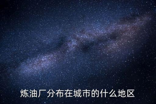 煉油廠多建在什么地方，全國新建九大煉油廠有哪幾個(gè)地址和名稱都叫什么