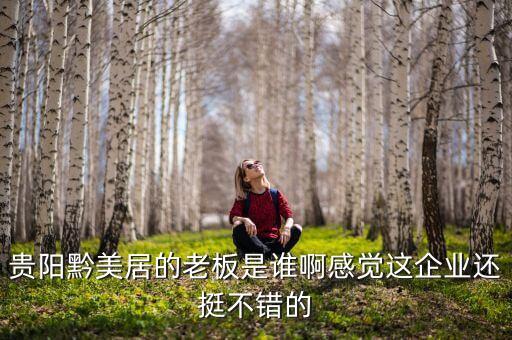 貴州正大黔源老板叫什么名字，貴陽黔美居的老板是誰啊感覺這企業(yè)還挺不錯(cuò)的