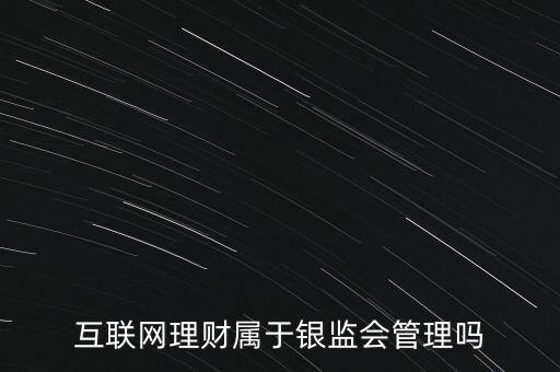 互聯(lián)網(wǎng)理財屬于銀監(jiān)會管理嗎