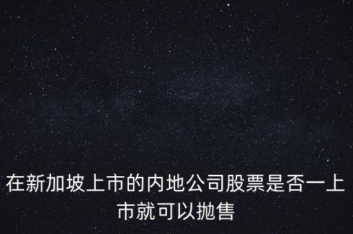 新加坡上市公司什么條件下退市，在新加坡上市的內(nèi)地公司股票是否一上市就可以拋售