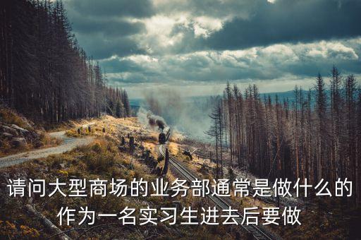 超市的百貨的業(yè)務部是做什么的，百貨店做業(yè)務員每天干什么事情