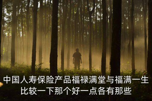 中國人壽保險產(chǎn)品福祿滿堂與福滿一生比較一下那個好一點(diǎn)各有那些