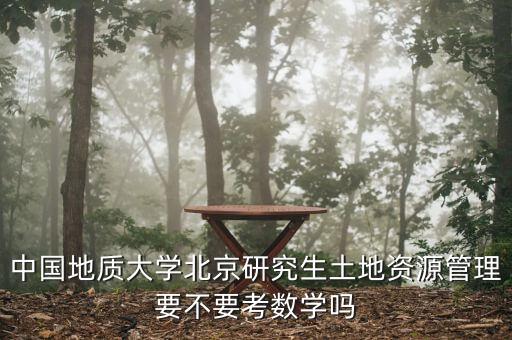中國地質(zhì)大學(xué)北京研究生土地資源管理要不要考數(shù)學(xué)嗎