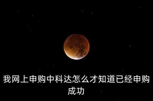 中科創(chuàng)達(dá)什么時候申購，我網(wǎng)上申購中科達(dá)怎么才知道已經(jīng)申購成功