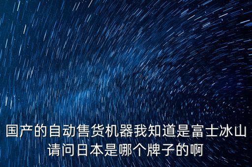 國產(chǎn)的自動售貨機器我知道是富士冰山請問日本是哪個牌子的啊