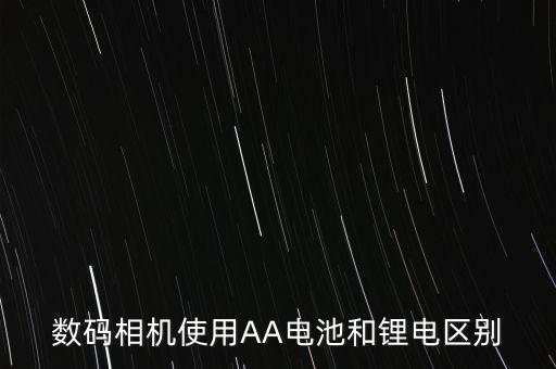 深天地a和鋰電池有什么關(guān)系，數(shù)碼相機使用AA電池和鋰電區(qū)別