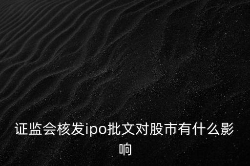 核發(fā)ipo批文什么意思，請(qǐng)問專家證監(jiān)會(huì)核發(fā)IPO批文對(duì)A股 市場(chǎng)有多大影響