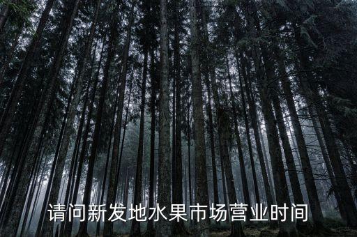 請問新發(fā)地水果市場營業(yè)時間