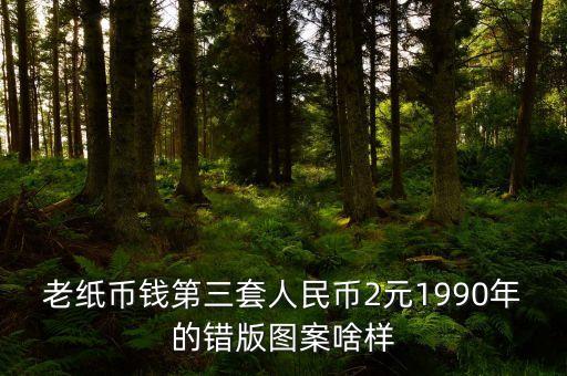 2元錯(cuò)版幣是什么樣，老紙幣錢第三套人民幣2元1990年的錯(cuò)版圖案啥樣