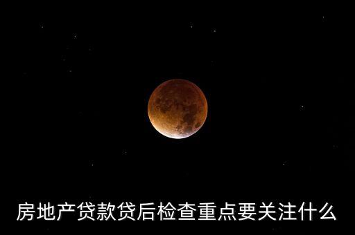 貸款調(diào)查時應(yīng)加強什么，房地產(chǎn)貸款貸后檢查重點要關(guān)注什么