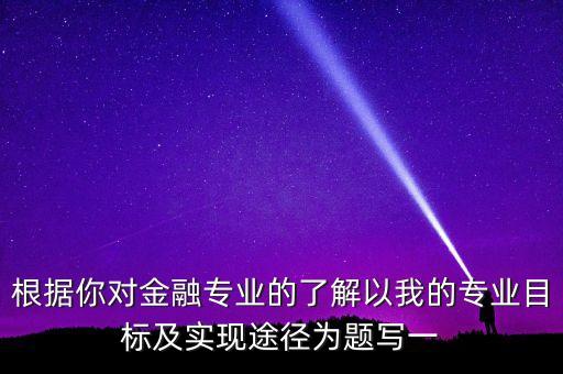 根據(jù)你對金融專業(yè)的了解以我的專業(yè)目標(biāo)及實現(xiàn)途徑為題寫一