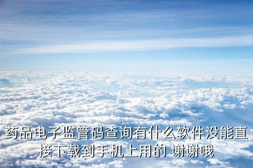 藥品電子監(jiān)管碼查詢有什么軟件沒能直接下載到手機(jī)上用的 謝謝哦