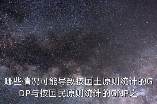 哪些情況可能導(dǎo)致按國土原則統(tǒng)計的GDP與按國民原則統(tǒng)計的GNP之