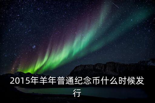 2015年賀歲紀(jì)念幣什么時間發(fā)行，2015年紀(jì)念幣什么時候發(fā)行