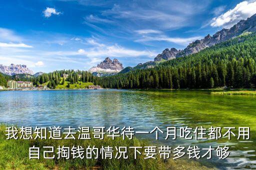 我想知道去溫哥華待一個月吃住都不用自己掏錢的情況下要帶多錢才夠