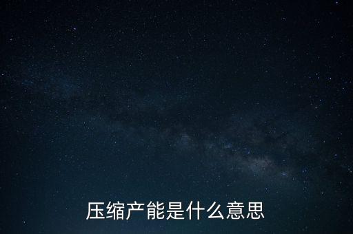 產(chǎn)品產(chǎn)能是什么意思，壓縮產(chǎn)能是什么意思