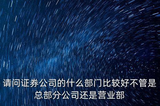 證通股份什么部門好，請(qǐng)問(wèn)證券公司的什么部門比較好不管是總部分公司還是營(yíng)業(yè)部