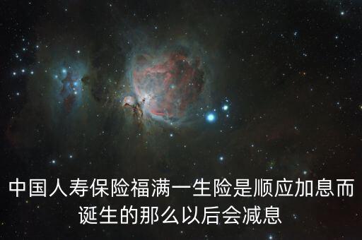 福滿一生有什么優(yōu)點，中國人壽保險福滿一生險是順應加息而誕生的那么以后會減息