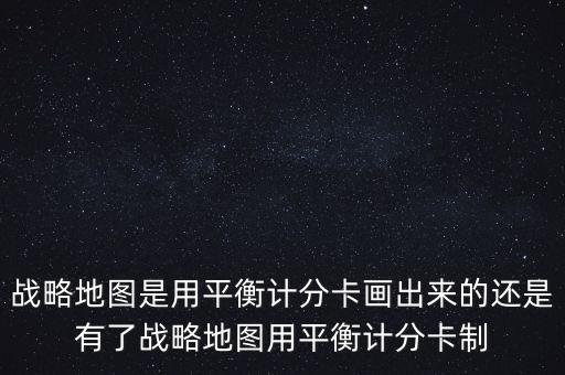 什么叫戰(zhàn)略地圖，戰(zhàn)略地圖 平衡計(jì)分卡 組織協(xié)同 戰(zhàn)略中心型組織間是什么關(guān)系