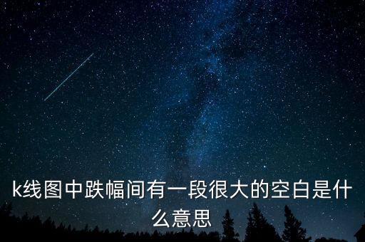 股票競價圖空白是什么意思，k線圖中跌幅間有一段很大的空白是什么意思