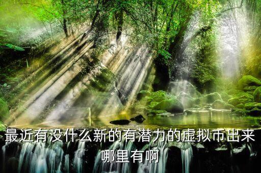 最近有沒什么新的有潛力的虛擬幣出來哪里有啊
