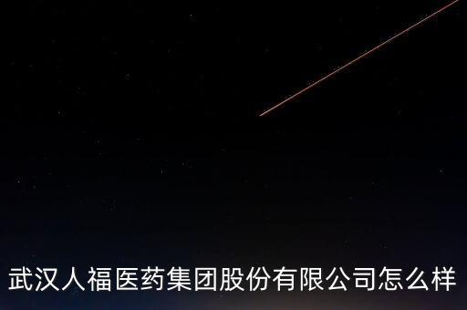 武漢人福醫(yī)藥集團(tuán)股份有限公司怎么樣